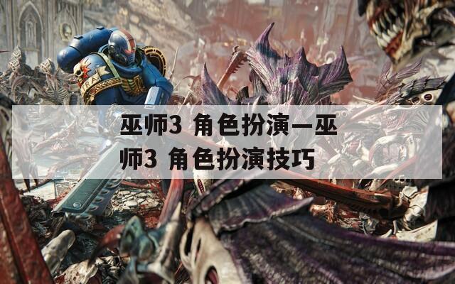 巫师3 角色扮演—巫师3 角色扮演技巧