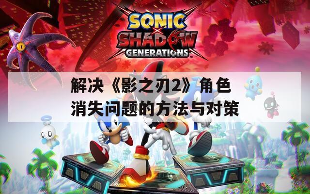 解决《影之刃2》角色消失问题的方法与对策