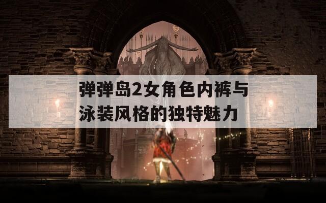 弹弹岛2女角色内裤与泳装风格的独特魅力