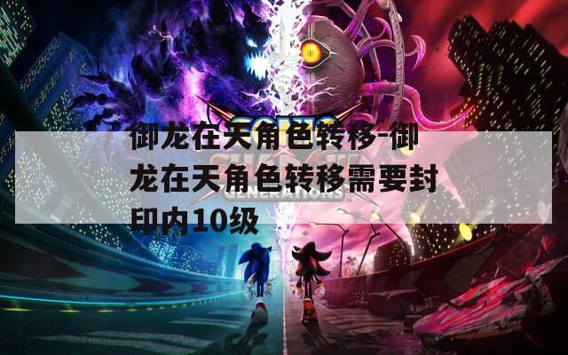 御龙在天角色转移-御龙在天角色转移需要封印内10级