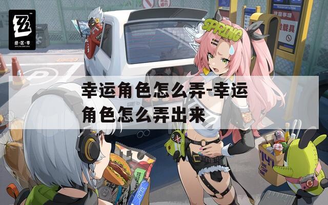 幸运角色怎么弄-幸运角色怎么弄出来