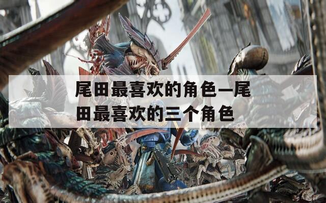 尾田最喜欢的角色—尾田最喜欢的三个角色