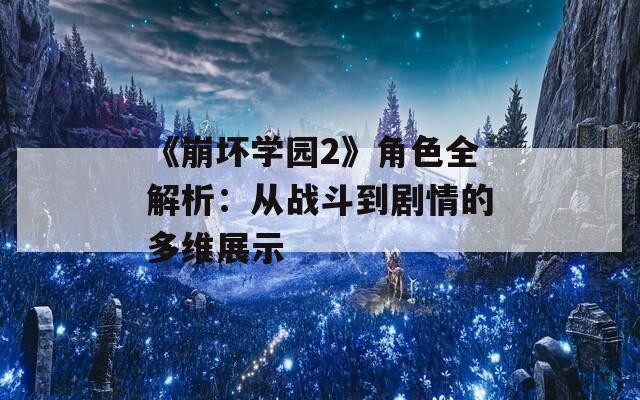 《崩坏学园2》角色全解析：从战斗到剧情的多维展示