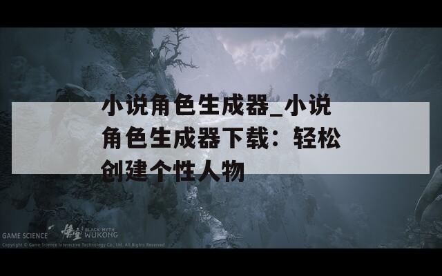 小说角色生成器_小说角色生成器下载：轻松创建个性人物
