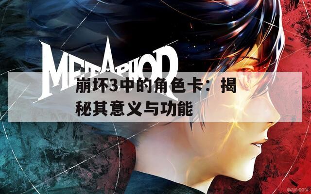 崩坏3中的角色卡：揭秘其意义与功能