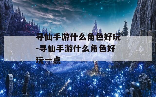 寻仙手游什么角色好玩-寻仙手游什么角色好玩一点