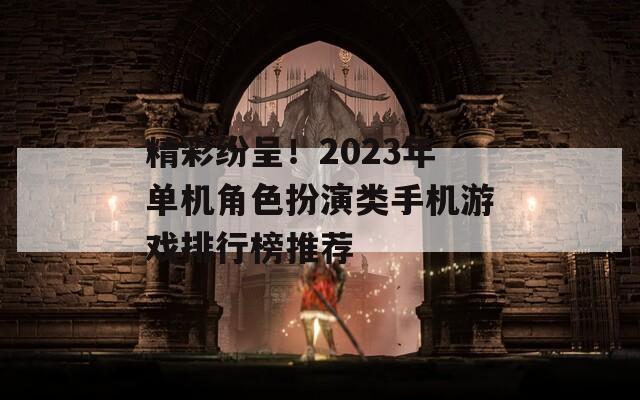 精彩纷呈！2023年单机角色扮演类手机游戏排行榜推荐