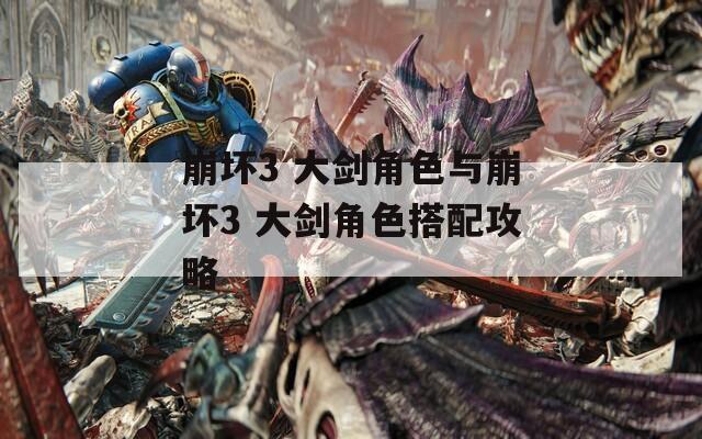 崩坏3 大剑角色与崩坏3 大剑角色搭配攻略