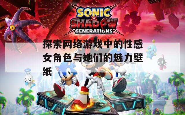 探索网络游戏中的性感女角色与她们的魅力壁纸