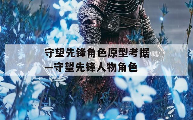 守望先锋角色原型考据—守望先锋人物角色