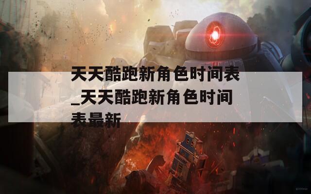 天天酷跑新角色时间表_天天酷跑新角色时间表最新