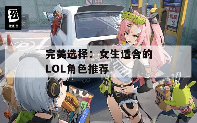 完美选择：女生适合的LOL角色推荐