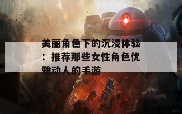 美丽角色下的沉浸体验：推荐那些女性角色优雅动人的手游