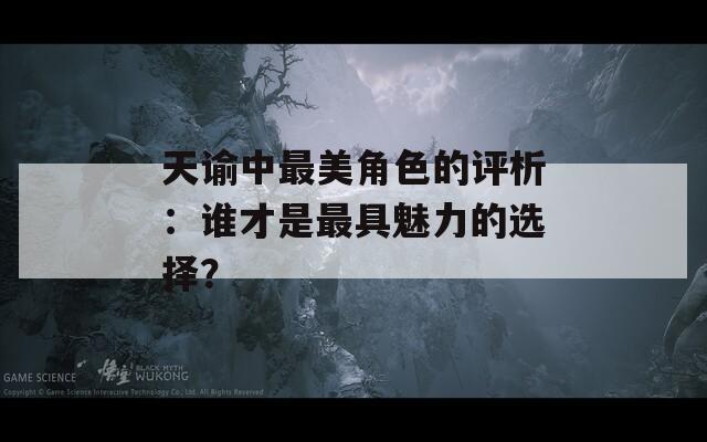天谕中最美角色的评析：谁才是最具魅力的选择？