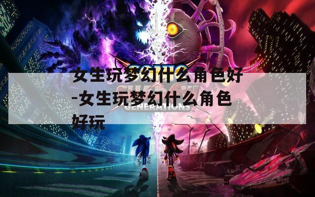 女生玩梦幻什么角色好-女生玩梦幻什么角色好玩