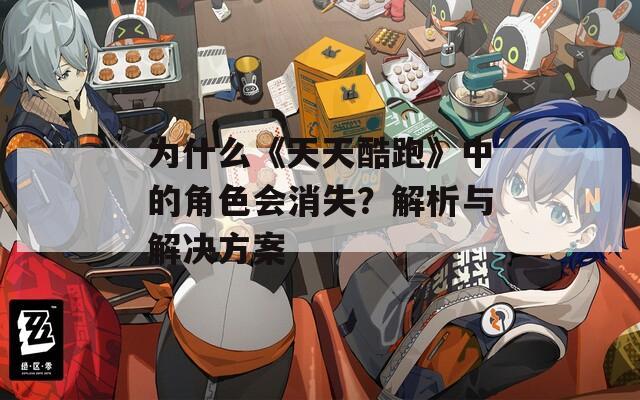 为什么《天天酷跑》中的角色会消失？解析与解决方案