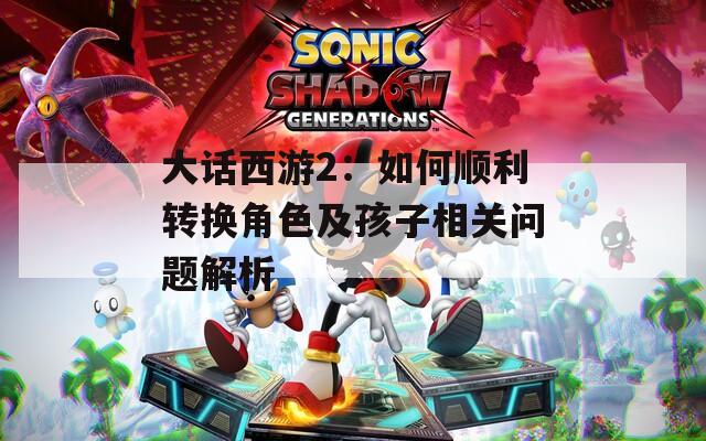 大话西游2：如何顺利转换角色及孩子相关问题解析