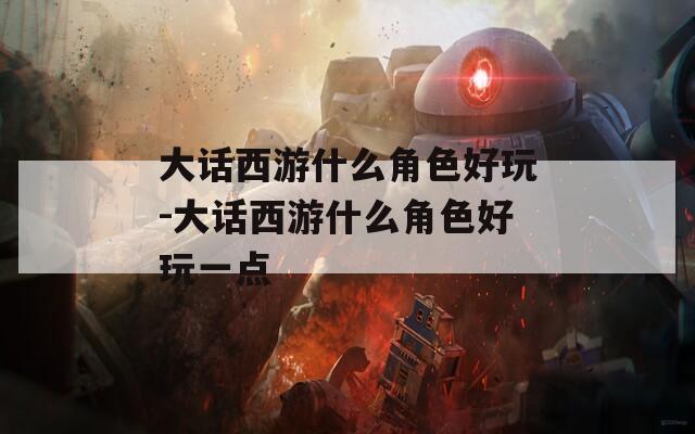 大话西游什么角色好玩-大话西游什么角色好玩一点