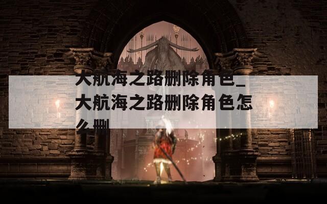 大航海之路删除角色_大航海之路删除角色怎么删