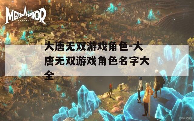 大唐无双游戏角色-大唐无双游戏角色名字大全