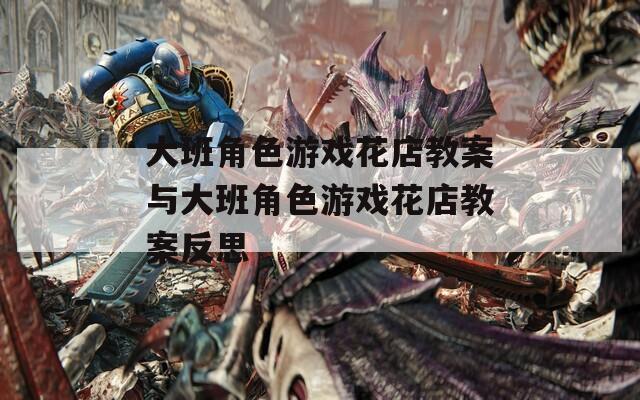 大班角色游戏花店教案与大班角色游戏花店教案反思
