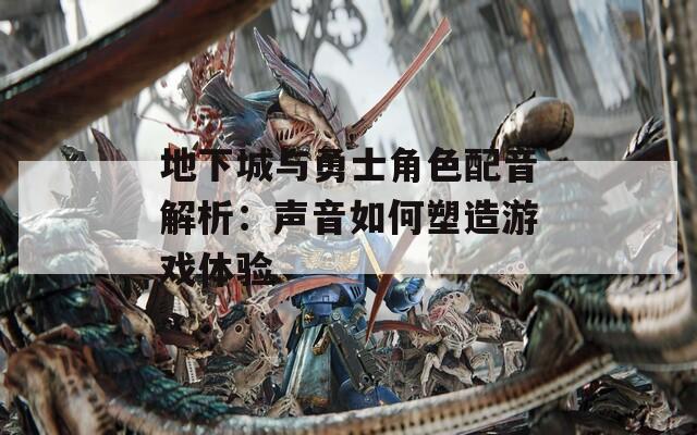 地下城与勇士角色配音解析：声音如何塑造游戏体验