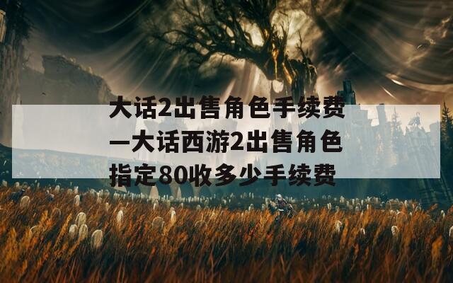 大话2出售角色手续费—大话西游2出售角色指定80收多少手续费