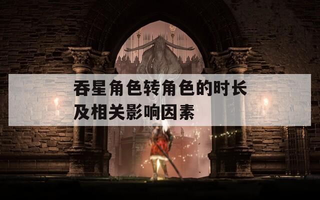 吞星角色转角色的时长及相关影响因素