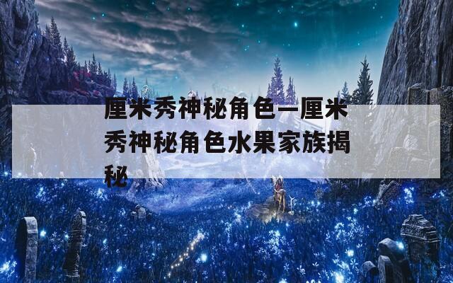 厘米秀神秘角色—厘米秀神秘角色水果家族揭秘
