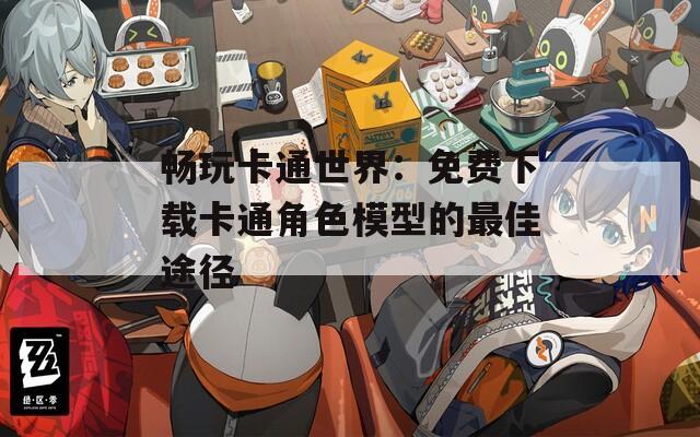 畅玩卡通世界：免费下载卡通角色模型的最佳途径