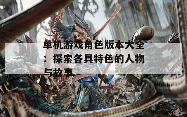 单机游戏角色版本大全：探索各具特色的人物与故事