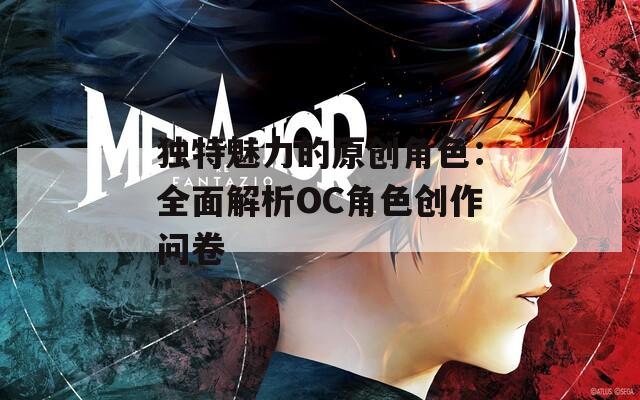 独特魅力的原创角色：全面解析OC角色创作问卷
