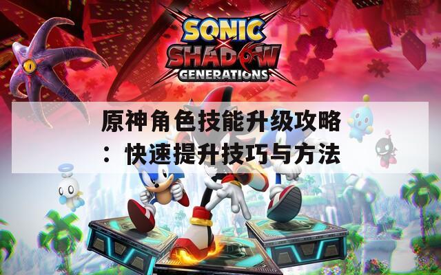 原神角色技能升级攻略：快速提升技巧与方法