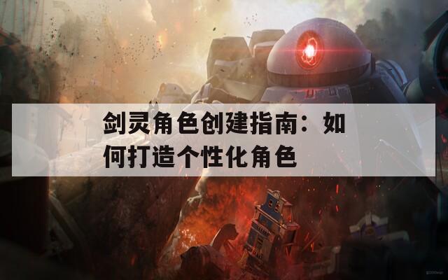 剑灵角色创建指南：如何打造个性化角色