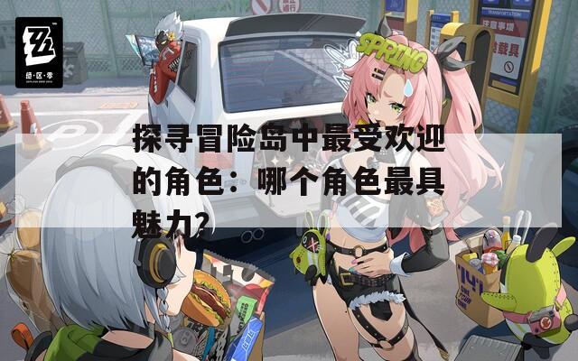 探寻冒险岛中最受欢迎的角色：哪个角色最具魅力？