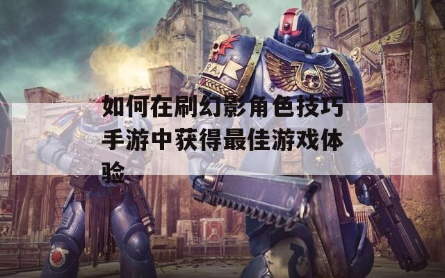 如何在刷幻影角色技巧手游中获得最佳游戏体验