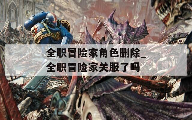 全职冒险家角色删除_全职冒险家关服了吗