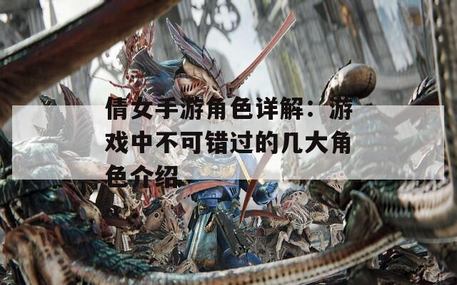 倩女手游角色详解：游戏中不可错过的几大角色介绍