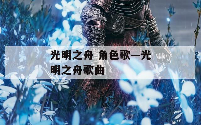 光明之舟 角色歌—光明之舟歌曲