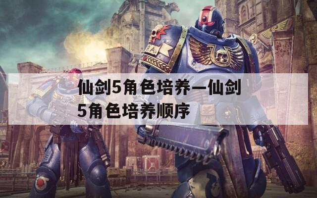 仙剑5角色培养—仙剑5角色培养顺序