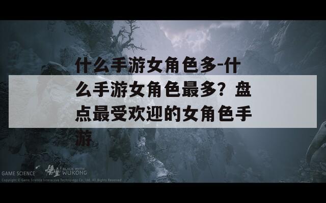 什么手游女角色多-什么手游女角色最多？盘点最受欢迎的女角色手游