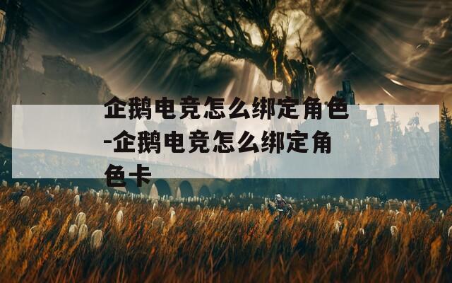 企鹅电竞怎么绑定角色-企鹅电竞怎么绑定角色卡