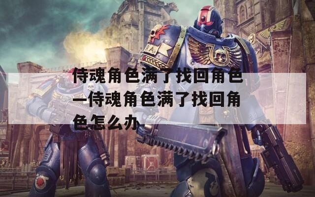 侍魂角色满了找回角色—侍魂角色满了找回角色怎么办