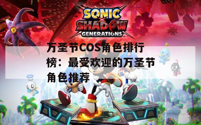 万圣节COS角色排行榜：最受欢迎的万圣节角色推荐