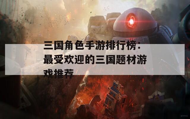 三国角色手游排行榜：最受欢迎的三国题材游戏推荐