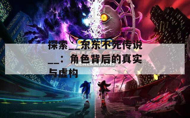 探索__东东不死传说__：角色背后的真实与虚构