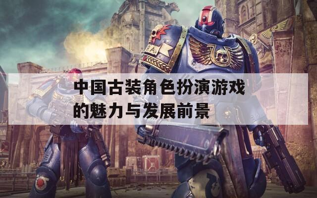 中国古装角色扮演游戏的魅力与发展前景