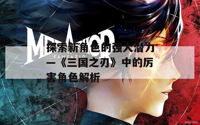 探索新角色的强大潜力—《三国之刃》中的厉害角色解析