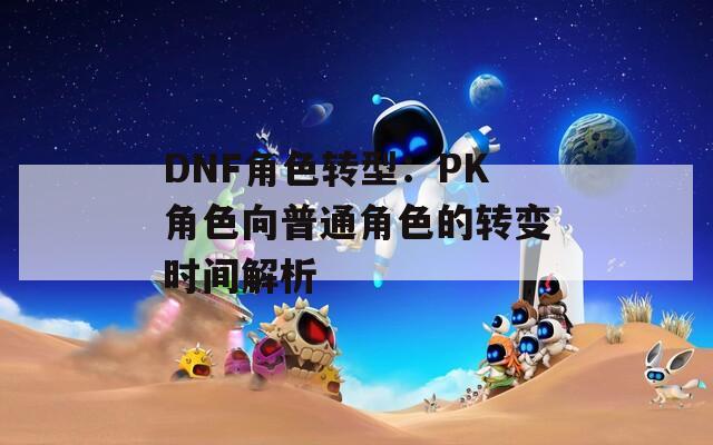 DNF角色转型：PK角色向普通角色的转变时间解析