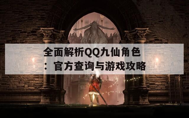 全面解析QQ九仙角色：官方查询与游戏攻略
